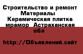 Строительство и ремонт Материалы - Керамическая плитка,мрамор. Астраханская обл.